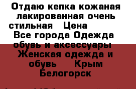 Отдаю кепка кожаная лакированная очень стильная › Цена ­ 1 050 - Все города Одежда, обувь и аксессуары » Женская одежда и обувь   . Крым,Белогорск